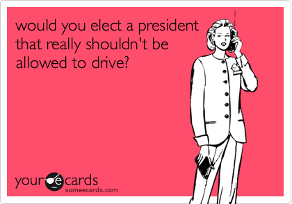 would you elect a president
that really shouldn't be
allowed to drive?