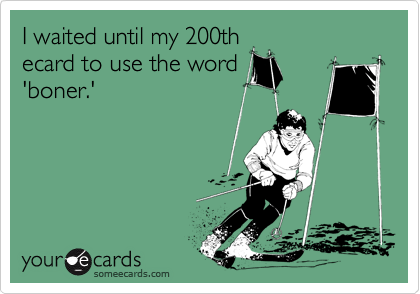 I waited until my 200th
ecard to use the word
'boner.'