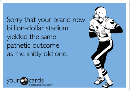 
Sorry that your brand new
billion-dollar stadium
yielded the same
pathetic outcome
as the shitty old one.