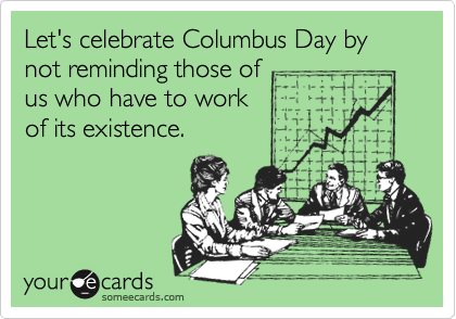 Let's celebrate Columbus Day by not reminding those of
us who have to work
of its existence.