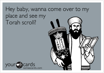 Hey baby, wanna come over to my place and see my
Torah scroll?