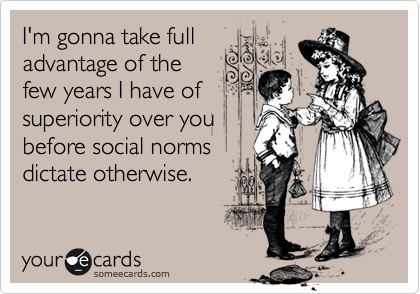 I'm gonna take full
advantage of the
few years I have of
superiority over you
before social norms
dictate otherwise.