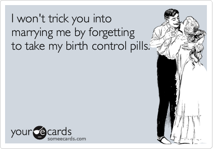 I won't trick you into
marrying me by forgetting
to take my birth control pills.