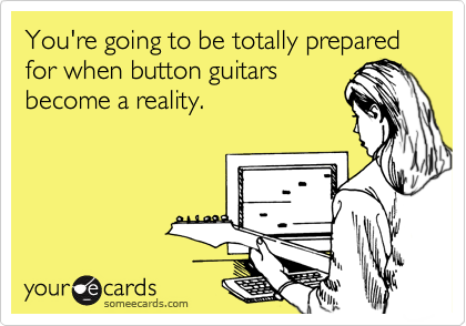 You're going to be totally prepared for when button guitars
become a reality.