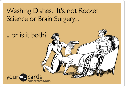 Washing Dishes.  It's not Rocket Science or Brain Surgery...

.. or is it both?