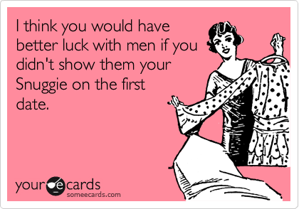 I think you would have
better luck with men if you
didn't show them your
Snuggie on the first
date.