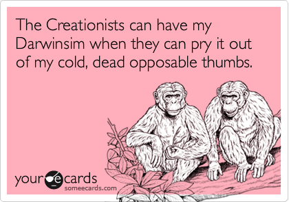 The Creationists can have my Darwinsim when they can pry it out of my cold, dead opposable thumbs.