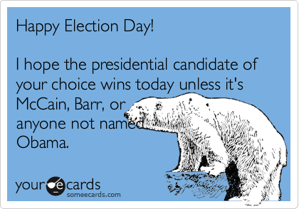Happy Election Day!I hope the presidential candidate of your choice wins today unless it's McCain, Barr, or anyone not named Obama.