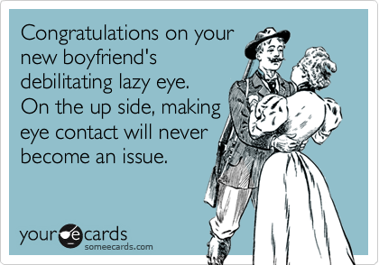 Congratulations on your
new boyfriend's
debilitating lazy eye. 
On the up side, making
eye contact will never
become an issue.