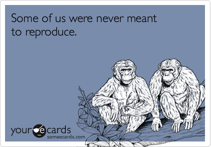 Some of us were never meant
to reproduce. 