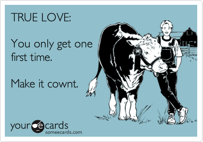 TRUE LOVE:

You only get one
first time.

Make it cownt.
