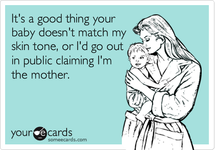 It's a good thing your
baby doesn't match my
skin tone, or I'd go out
in public claiming I'm
the mother.