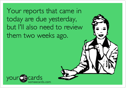 Your reports that came in 
today are due yesterday, 
but I'll also need to review
them two weeks ago.