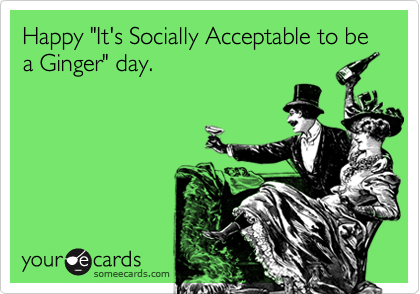 Happy "It's Socially Acceptable to be a Ginger" day.