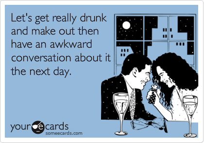Let's get really drunkand make out thenhave an awkwardconversation about itthe next day.