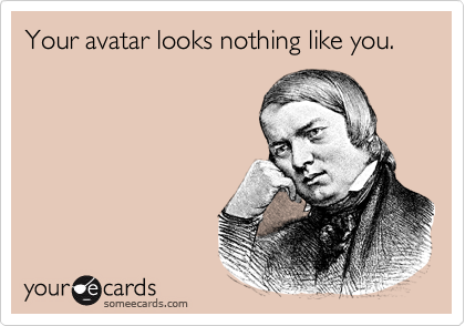 Your avatar looks nothing like you.