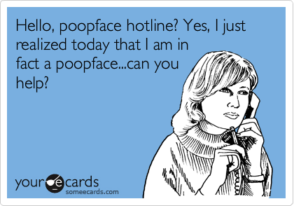 Hello, poopface hotline? Yes, I just realized today that I am in
fact a poopface...can you
help?