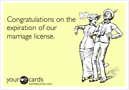 
Congratulations on the
expiration of our
marriage license.