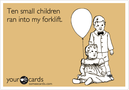 Ten small children
ran into my forklift.