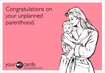 Congratulations on
your unplanned
parenthood.
