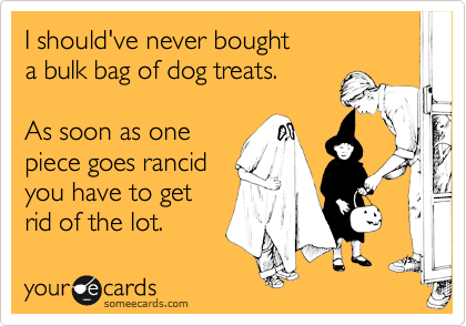 I should've never bought 
a bulk bag of dog treats.

As soon as one
piece goes rancid 
you have to get
rid of the lot.