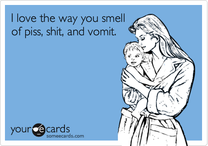 I love the way you smell
of piss, shit, and vomit.