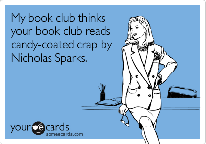 My book club thinks
your book club reads
candy-coated crap by
Nicholas Sparks.  