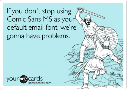 If you don't stop using
Comic Sans MS as your
default email font, we're
gonna have problems.