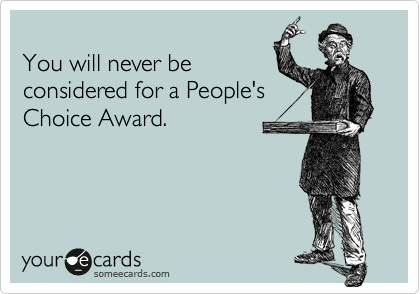 You will never beconsidered for a People'sChoice Award.