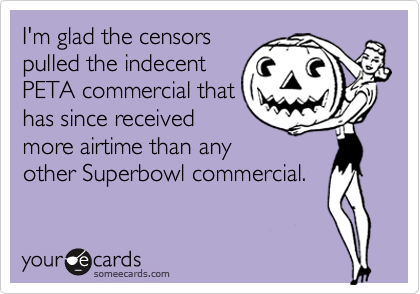 I'm glad the censors
pulled the indecent
PETA commercial that
has since received
more airtime than any
other Superbowl commercial.