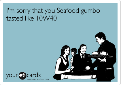 I'm sorry that you Seafood gumbo
tasted like 10W40