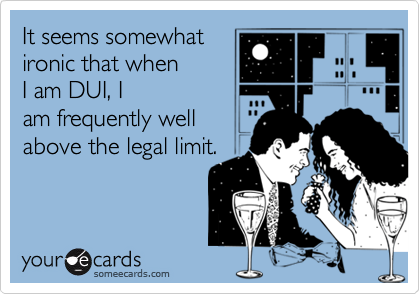 It seems somewhat
ironic that when
I am DUI, I
am frequently well
above the legal limit.