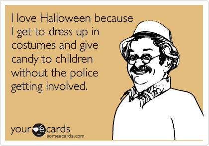 I love Halloween because
I get to dress up in
costumes and give
candy to children
without the police
getting involved.