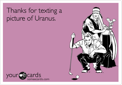 Thanks for texting a 
picture of Uranus.