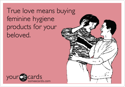 True love means buying
feminine hygiene
products for your
beloved.