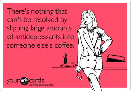 There's nothing thatcan't be resolved byslipping large amountsof antidepressants intosomeone else's coffee.