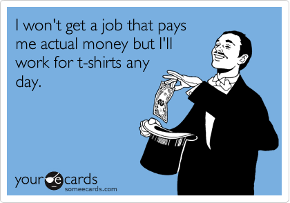 I won't get a job that pays
me actual money but I'll
work for t-shirts any
day.