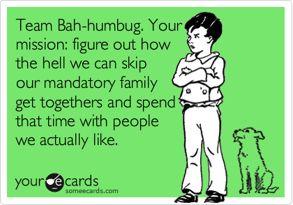Team Bah-humbug. Your
mission: figure out how
the hell we can skip
our mandatory family
get togethers and spend
that time with people
we actually like.