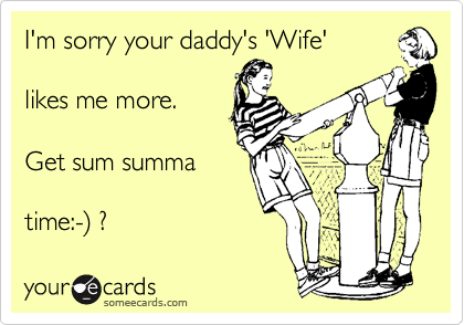 I'm sorry your daddy's 'Wife'

likes me more.

Get sum summa

time:-) ?