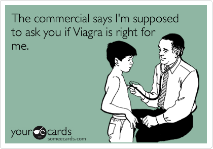 The commercial says I'm supposed to ask you if Viagra is right for
me.
