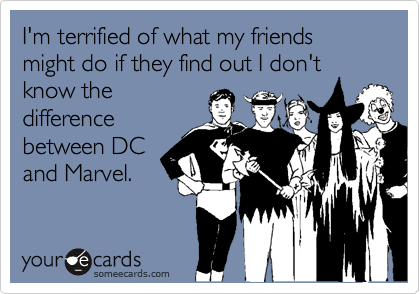 I'm terrified of what my friends might do if they find out I don't know the
difference
between DC
and Marvel.