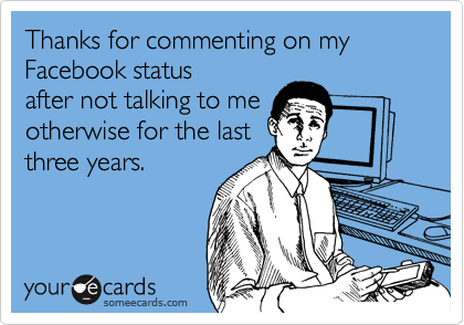 Thanks for commenting on my Facebook status
after not talking to me
otherwise for the last
three years.