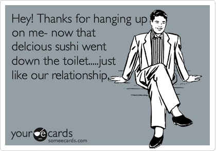 Hey! Thanks for hanging up
on me- now that
delcious sushi went
down the toilet.....just
like our relationship.