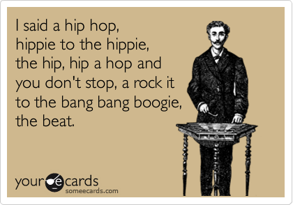 I said a hip hop, 
hippie to the hippie,
the hip, hip a hop and
you don't stop, a rock it
to the bang bang boogie,
the beat. 