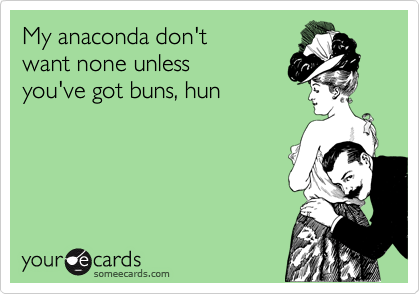 My anaconda don't
want none unless
you've got buns, hun