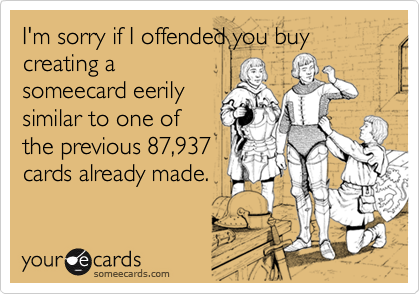 I'm sorry if I offended you buy creating asomeecard eerilysimilar to one ofthe previous 87,937cards already made.