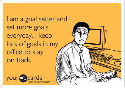 
I am a goal setter and I 
set more goals 
everyday. I keep
lists of goals in my
office to stay 
on track.