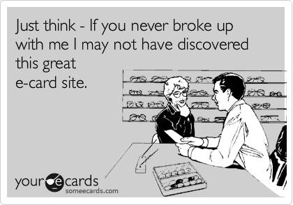 Just think - If you never broke up with me I may not have discovered this great
e-card site.