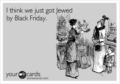 I think we just got Jewed 
by Black Friday. 