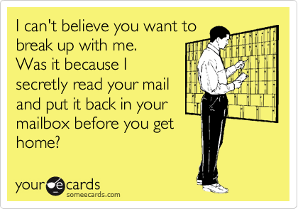 I can't believe you want to
break up with me.
Was it because I
secretly read your mail
and put it back in your
mailbox before you get
home?